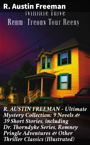 R. Austin Freeman: R. AUSTIN FREEMAN - Ultimate Mystery Collection: 9 Novels & 39 Short Stories, including Dr. Thorndyke Series, Romney Pringle Adventures & Other Thriller Classics (Illustrated)