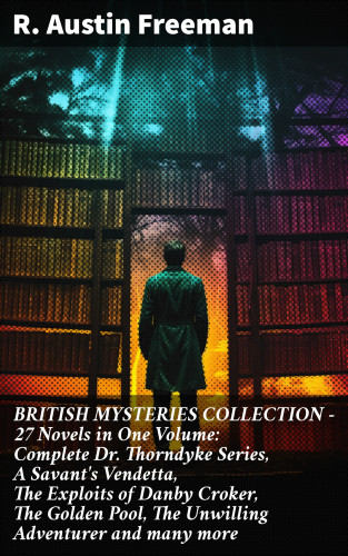 R. Austin Freeman: BRITISH MYSTERIES COLLECTION - 27 Novels in One Volume: Complete Dr. Thorndyke Series, A Savant's Vendetta, The Exploits of Danby Croker, The Golden Pool, The Unwilling Adventurer and many more