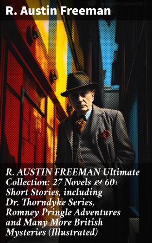 R. Austin Freeman: R. AUSTIN FREEMAN Ultimate Collection: 27 Novels & 60+ Short Stories, including Dr. Thorndyke Series, Romney Pringle Adventures and Many More British Mysteries (Illustrated)