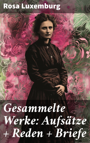 Rosa Luxemburg: Gesammelte Werke: Aufsätze + Reden + Briefe