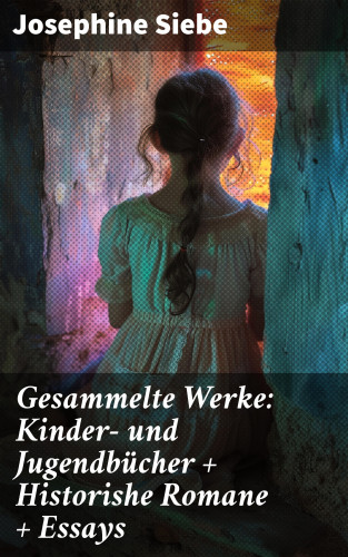 Josephine Siebe: Gesammelte Werke: Kinder- und Jugendbücher + Historishe Romane + Essays