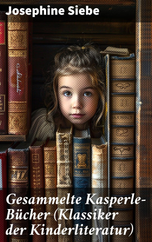 Josephine Siebe: Gesammelte Kasperle-Bücher (Klassiker der Kinderliteratur)