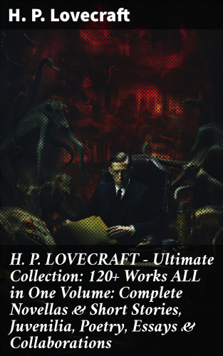 H. P. Lovecraft: H. P. LOVECRAFT – Ultimate Collection: 120+ Works ALL in One Volume: Complete Novellas & Short Stories, Juvenilia, Poetry, Essays & Collaborations