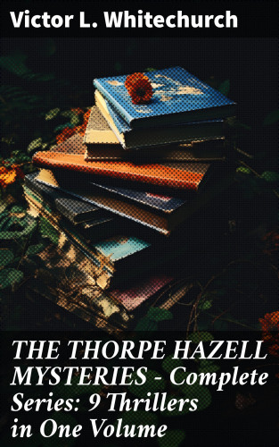 Victor L. Whitechurch: THE THORPE HAZELL MYSTERIES – Complete Series: 9 Thrillers in One Volume