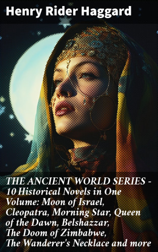 Henry Rider Haggard: THE ANCIENT WORLD SERIES - 10 Historical Novels in One Volume: Moon of Israel, Cleopatra, Morning Star, Queen of the Dawn, Belshazzar, The Doom of Zimbabwe, The Wanderer's Necklace and more
