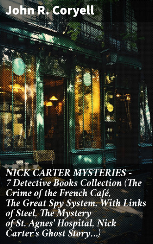 John R. Coryell: NICK CARTER MYSTERIES - 7 Detective Books Collection (The Crime of the French Café, The Great Spy System, With Links of Steel, The Mystery of St. Agnes' Hospital, Nick Carter's Ghost Story…)