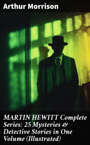 Arthur Morrison: MARTIN HEWITT Complete Series: 25 Mysteries & Detective Stories in One Volume (Illustrated)