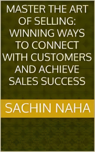 Sachin Naha: Master the Art of Selling: Winning Ways to Connect with Customers and Achieve Sales Success