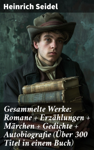Heinrich Seidel: Gesammelte Werke: Romane + Erzählungen + Märchen + Gedichte + Autobiografie (Über 300 Titel in einem Buch)