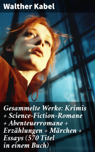 Walther Kabel: Gesammelte Werke: Krimis + Science-Fiction-Romane + Abenteuerromane + Erzählungen + Märchen + Essays (570 Titel in einem Buch)