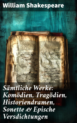 William Shakespeare: Sämtliche Werke: Komödien, Tragödien, Historiendramen, Sonette & Epische Versdichtungen
