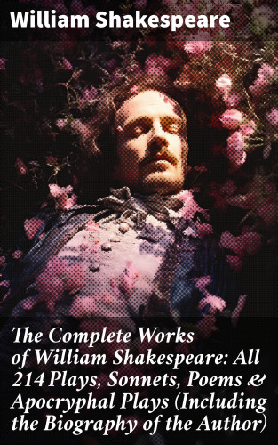 William Shakespeare: The Complete Works of William Shakespeare: All 214 Plays, Sonnets, Poems & Apocryphal Plays (Including the Biography of the Author)