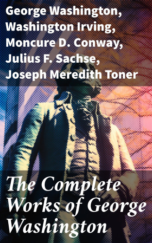 George Washington, Washington Irving, Moncure D. Conway, Julius F. Sachse, Joseph Meredith Toner: The Complete Works of George Washington