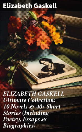Elizabeth Gaskell: ELIZABETH GASKELL Ultimate Collection: 10 Novels & 40+ Short Stories (Including Poetry, Essays & Biographies)