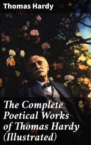 Thomas Hardy: The Complete Poetical Works of Thomas Hardy (Illustrated)