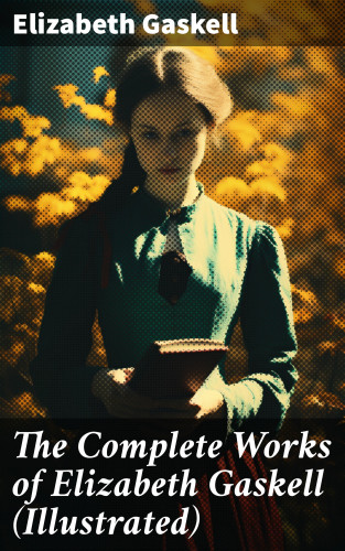 Elizabeth Gaskell: The Complete Works of Elizabeth Gaskell (Illustrated)