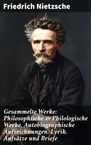 Friedrich Nietzsche: Gesammelte Werke: Philosophische & Philologische Werke, Autobiographische Aufzeichnungen, Lyrik, Aufsätze und Briefe