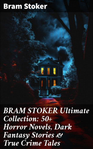 Bram Stoker: BRAM STOKER Ultimate Collection: 50+ Horror Novels, Dark Fantasy Stories & True Crime Tales