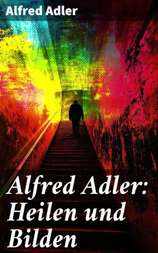 Alfred Adler: Alfred Adler: Heilen und Bilden