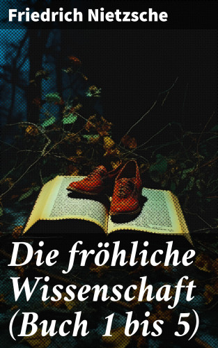 Friedrich Nietzsche: Die fröhliche Wissenschaft (Buch 1 bis 5)