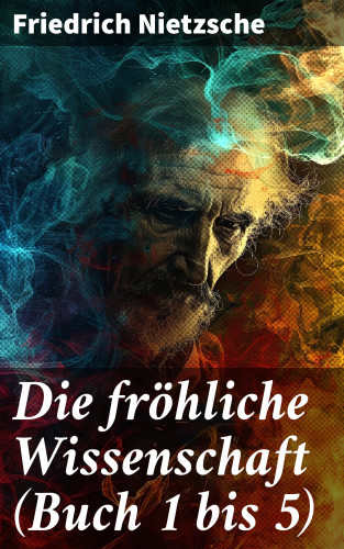 Friedrich Nietzsche: Die fröhliche Wissenschaft (Buch 1 bis 5)
