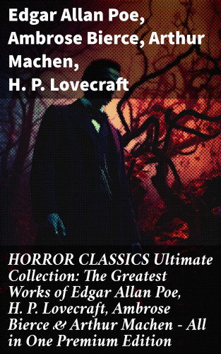 Edgar Allan Poe, Ambrose Bierce, Arthur Machen, H. P. Lovecraft: HORROR CLASSICS Ultimate Collection: The Greatest Works of Edgar Allan Poe, H. P. Lovecraft, Ambrose Bierce & Arthur Machen - All in One Premium Edition