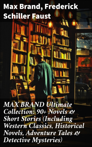 Max Brand, Frederick Schiller Faust: MAX BRAND Ultimate Collection: 90+ Novels & Short Stories (Including Western Classics, Historical Novels, Adventure Tales & Detective Mysteries)