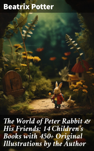 Beatrix Potter: The World of Peter Rabbit & His Friends: 14 Children's Books with 450+ Original Illustrations by the Author