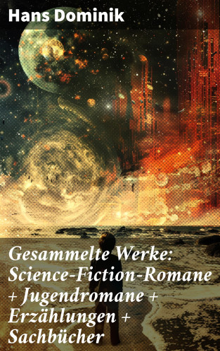 Hans Dominik: Gesammelte Werke: Science-Fiction-Romane + Jugendromane + Erzählungen + Sachbücher