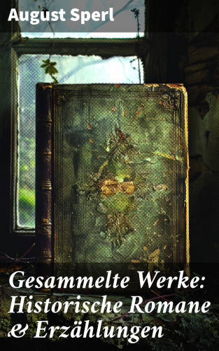 August Sperl: Gesammelte Werke: Historische Romane & Erzählungen