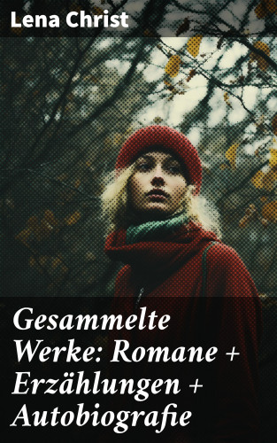 Lena Christ: Gesammelte Werke: Romane + Erzählungen + Autobiografie