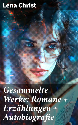 Lena Christ: Gesammelte Werke: Romane + Erzählungen + Autobiografie