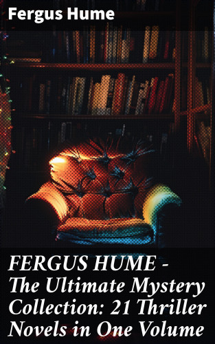 Fergus Hume: FERGUS HUME - The Ultimate Mystery Collection: 21 Thriller Novels in One Volume