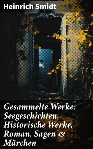 Heinrich Smidt: Gesammelte Werke: Seegeschichten, Historische Werke, Roman, Sagen & Märchen