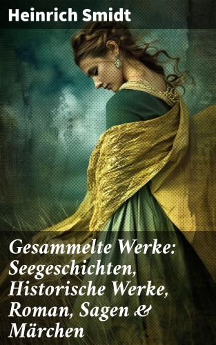 Heinrich Smidt: Gesammelte Werke: Seegeschichten, Historische Werke, Roman, Sagen & Märchen