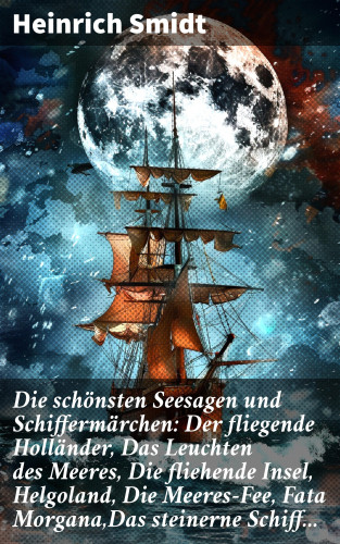 Heinrich Smidt: Die schönsten Seesagen und Schiffermärchen: Der fliegende Holländer, Das Leuchten des Meeres, Die fliehende Insel, Helgoland, Die Meeres-Fee, Fata Morgana,Das steinerne Schiff...