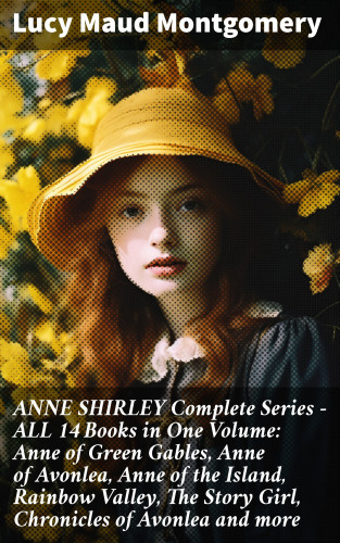 Lucy Maud Montgomery: ANNE SHIRLEY Complete Series - ALL 14 Books in One Volume: Anne of Green Gables, Anne of Avonlea, Anne of the Island, Rainbow Valley, The Story Girl, Chronicles of Avonlea and more