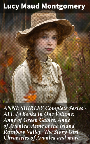 Lucy Maud Montgomery: ANNE SHIRLEY Complete Series - ALL 14 Books in One Volume: Anne of Green Gables, Anne of Avonlea, Anne of the Island, Rainbow Valley, The Story Girl, Chronicles of Avonlea and more