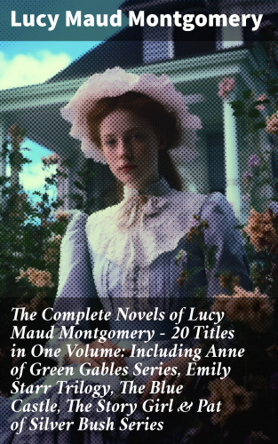 Lucy Maud Montgomery: The Complete Novels of Lucy Maud Montgomery - 20 Titles in One Volume: Including Anne of Green Gables Series, Emily Starr Trilogy, The Blue Castle, The Story Girl & Pat of Silver Bush Series