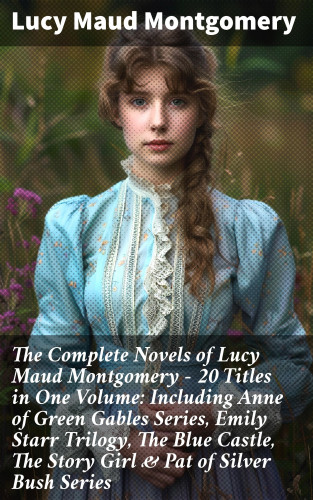 Lucy Maud Montgomery: The Complete Novels of Lucy Maud Montgomery - 20 Titles in One Volume: Including Anne of Green Gables Series, Emily Starr Trilogy, The Blue Castle, The Story Girl & Pat of Silver Bush Series