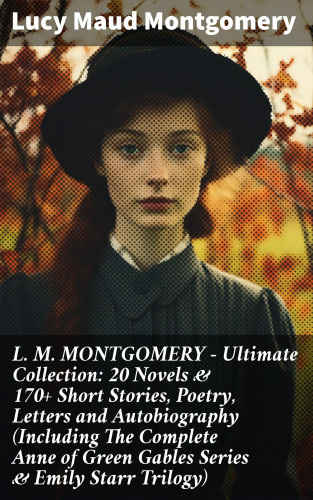 Lucy Maud Montgomery: L. M. MONTGOMERY – Ultimate Collection: 20 Novels & 170+ Short Stories, Poetry, Letters and Autobiography (Including The Complete Anne of Green Gables Series & Emily Starr Trilogy)