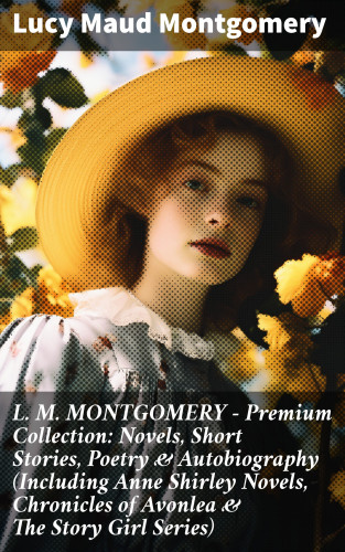 Lucy Maud Montgomery: L. M. MONTGOMERY – Premium Collection: Novels, Short Stories, Poetry & Autobiography (Including Anne Shirley Novels, Chronicles of Avonlea & The Story Girl Series)