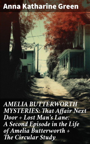 Anna Katharine Green: AMELIA BUTTERWORTH MYSTERIES: That Affair Next Door + Lost Man's Lane: A Second Episode in the Life of Amelia Butterworth + The Circular Study