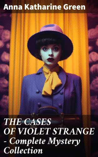 Anna Katharine Green: THE CASES OF VIOLET STRANGE - Complete Mystery Collection