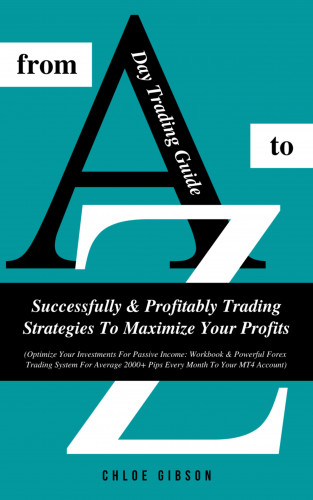 Chloe Gibson: Day Trading Guide From A To Z: Successfully & Profitably Trading Strategies To Maximize Your Profits