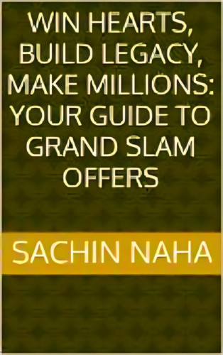Sachin Naha: Win Hearts, Build Legacy, Make Millions: Your Guide to Grand Slam Offers