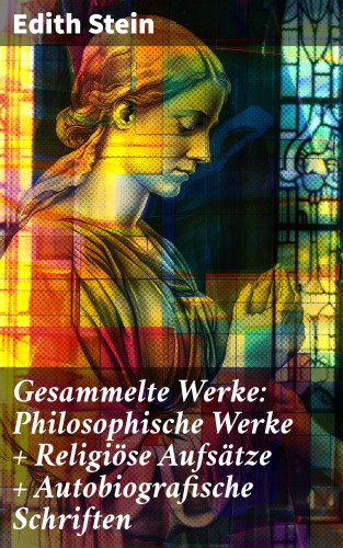 Edith Stein: Gesammelte Werke: Philosophische Werke + Religiöse Aufsätze + Autobiografische Schriften