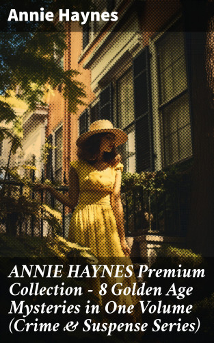 Annie Haynes: ANNIE HAYNES Premium Collection – 8 Golden Age Mysteries in One Volume (Crime & Suspense Series)