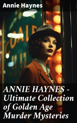 Annie Haynes: ANNIE HAYNES - Ultimate Collection of Golden Age Murder Mysteries