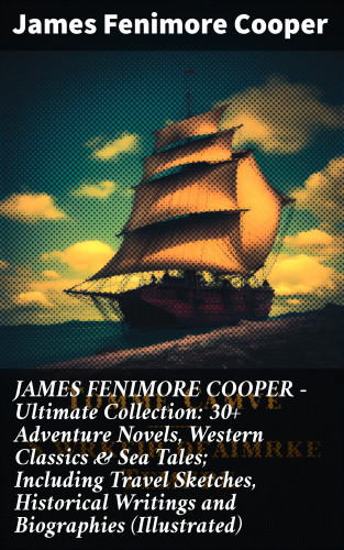 James Fenimore Cooper: JAMES FENIMORE COOPER – Ultimate Collection: 30+ Adventure Novels, Western Classics & Sea Tales; Including Travel Sketches, Historical Writings and Biographies (Illustrated)